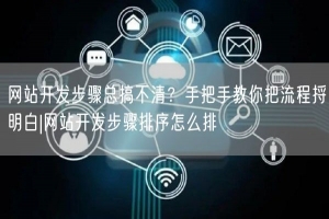 网站开发步骤总搞不清？手把手教你把流程捋明白|网站开发步骤排序怎么排
